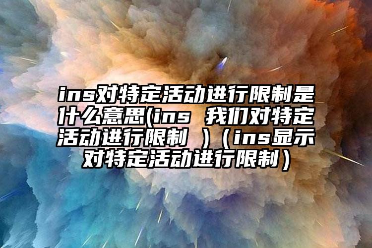 ins对特定活动进行限制是什么意思(ins 我们对特定活动进行限制 )（ins显示对特定活动进行限制）