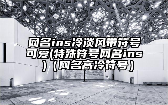 网名ins冷淡风带符号可爱(特殊符号网名ins )（网名高冷符号）
