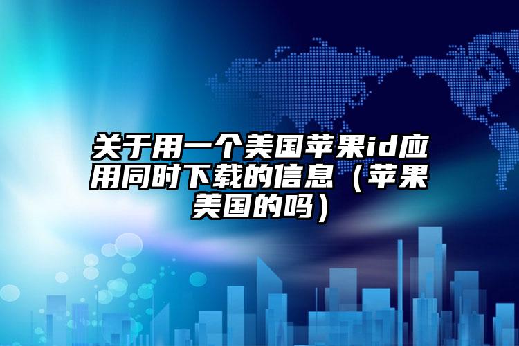 关于用一个美国苹果id应用同时下载的信息（苹果美国的吗）