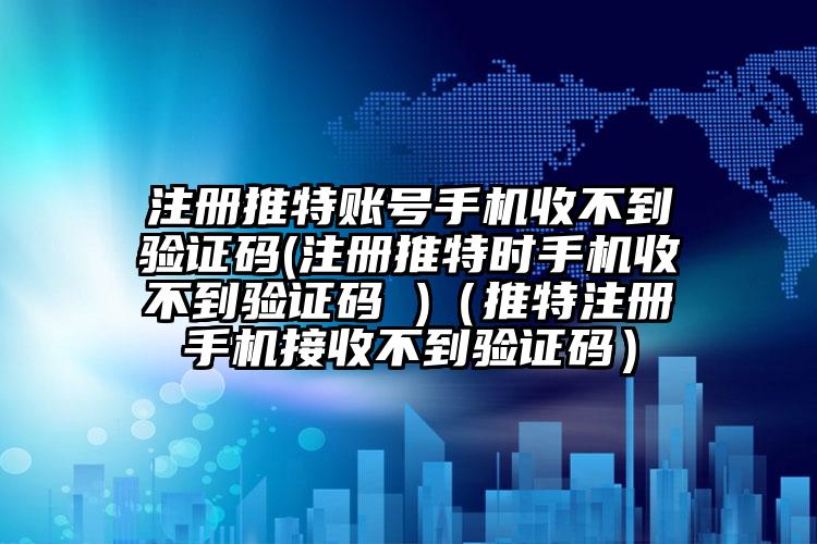 注册推特账号手机收不到验证码(注册推特时手机收不到验证码 )（推特注册手机接收不到验证码）