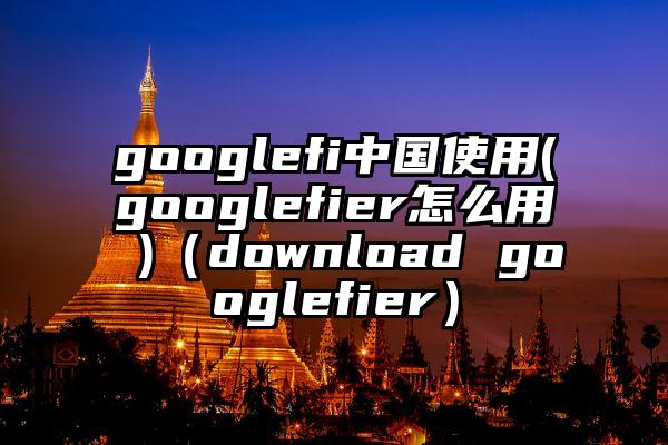 googlefi中国使用(googlefier怎么用 )（download googlefier）