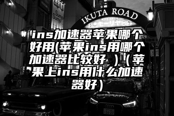ins加速器苹果哪个好用(苹果ins用哪个加速器比较好 )（苹果上ins用什么加速器好）