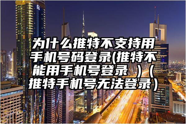 为什么推特不支持用手机号码登录(推特不能用手机号登录 )（推特手机号无法登录）