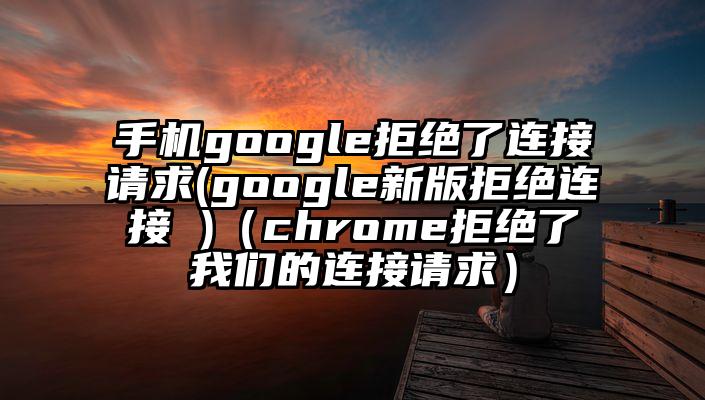 手机google拒绝了连接请求(google新版拒绝连接 )（chrome拒绝了我们的连接请求）