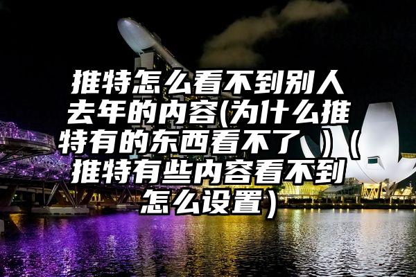 推特怎么看不到别人去年的内容(为什么推特有的东西看不了 )（推特有些内容看不到怎么设置）