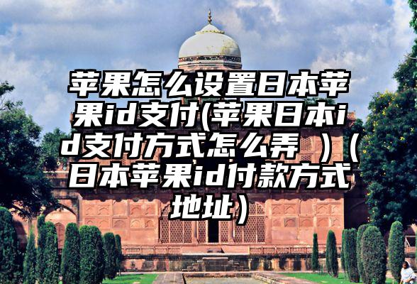 苹果怎么设置日本苹果id支付(苹果日本id支付方式怎么弄 )（日本苹果id付款方式地址）