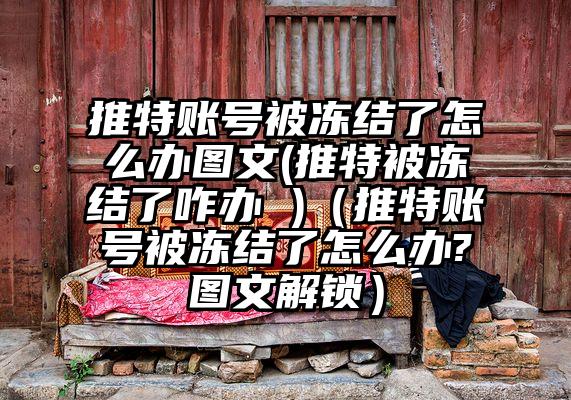 推特账号被冻结了怎么办图文(推特被冻结了咋办 )（推特账号被冻结了怎么办?图文解锁）