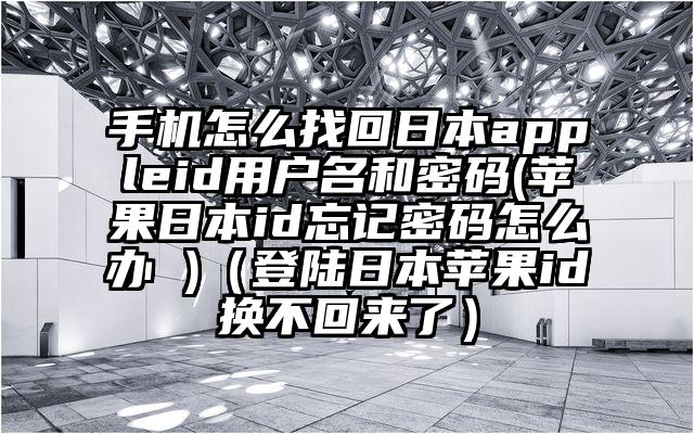 手机怎么找回日本appleid用户名和密码(苹果日本id忘记密码怎么办 )（登陆日本苹果id换不回来了）