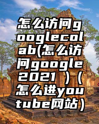 怎么访问googlecolab(怎么访问google2021 )（怎么进youtube网站）