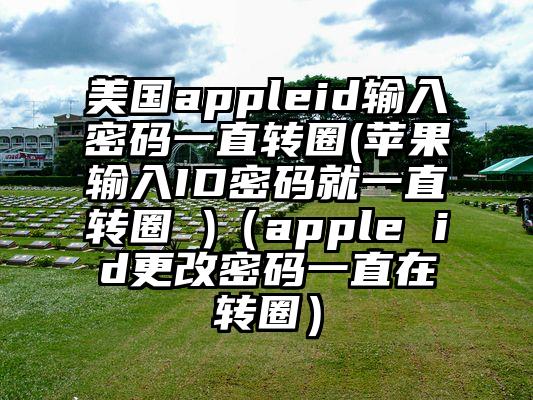 美国appleid输入密码一直转圈(苹果输入ID密码就一直转圈 )（apple id更改密码一直在转圈）