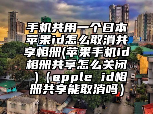 手机共用一个日本苹果id怎么取消共享相册(苹果手机id相册共享怎么关闭 )（apple id相册共享能取消吗）