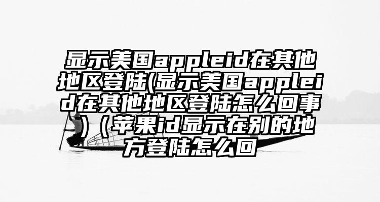 显示美国appleid在其他地区登陆(显示美国appleid在其他地区登陆怎么回事 )（苹果id显示在别的地方登陆怎么回