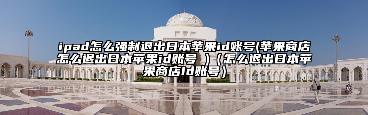 ipad怎么强制退出日本苹果id账号(苹果商店怎么退出日本苹果id账号 )（怎么退出日本苹果商店id账号）