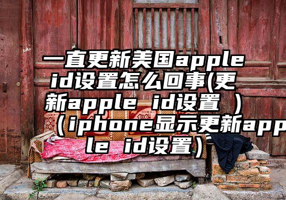 一直更新美国appleid设置怎么回事(更新apple id设置 )（iphone显示更新apple id设置）