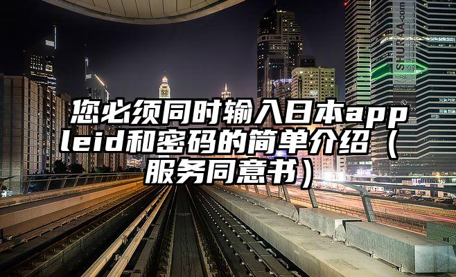 您必须同时输入日本appleid和密码的简单介绍（服务同意书）