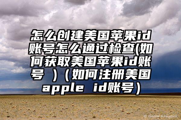 怎么创建美国苹果id账号怎么通过检查(如何获取美国苹果id账号 )（如何注册美国apple id账号）