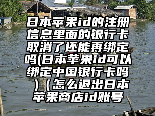 日本苹果id的注册信息里面的银行卡取消了还能再绑定吗(日本苹果id可以绑定中国银行卡吗 )（怎么退出日本苹果商店id账号