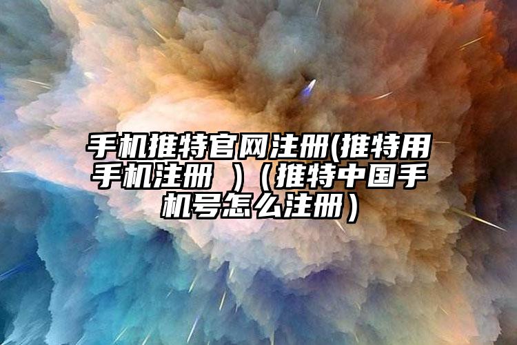手机推特官网注册(推特用手机注册 )（推特中国手机号怎么注册）