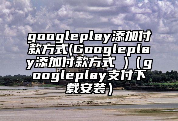 googleplay添加付款方式(Googleplay添加付款方式 )(googleplay支付下载安装)