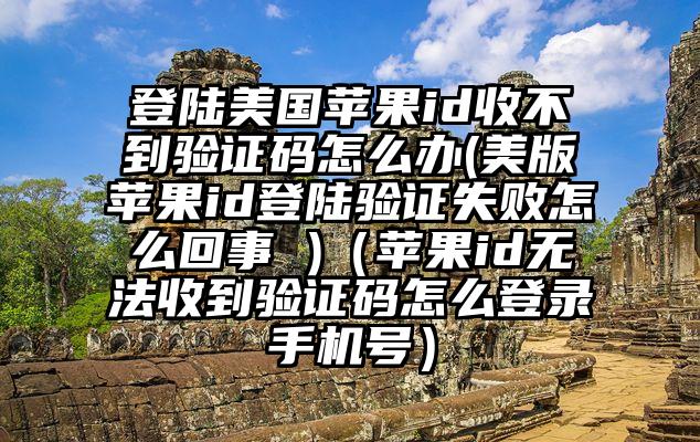登陆美国苹果id收不到验证码怎么办(美版苹果id登陆验证失败怎么回事 )（苹果id无法收到验证码怎么登录手机号）
