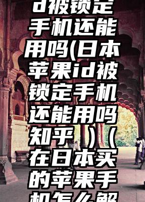 日本苹果id被锁定手机还能用吗(日本苹果id被锁定手机还能用吗知乎 )（在日本买的苹果手机怎么解锁）