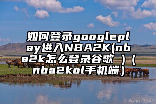 如何登录googleplay进入NBA2K(nba2k怎么登录谷歌 )（nba2kol手机端）
