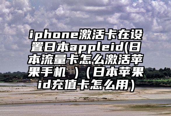 iphone激活卡在设置日本appleid(日本流量卡怎么激活苹果手机 )（日本苹果id充值卡怎么用）