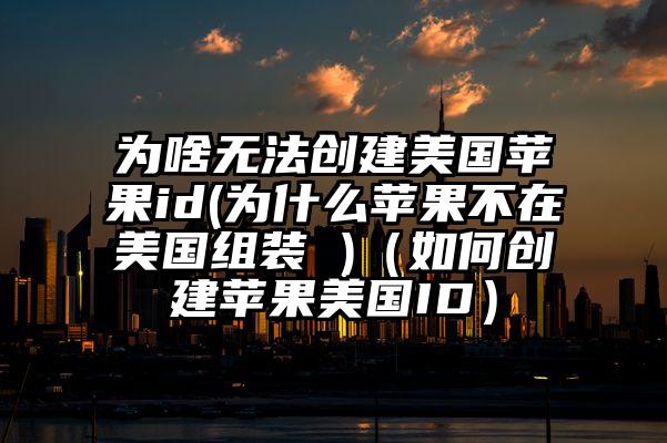 为啥无法创建美国苹果id(为什么苹果不在美国组装 )（如何创建苹果美国ID）