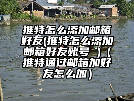 推特怎么添加邮箱好友(推特怎么添加邮箱好友账号 )（推特通过邮箱加好友怎么加）