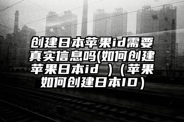 创建日本苹果id需要真实信息吗(如何创建苹果日本id )（苹果如何创建日本ID）