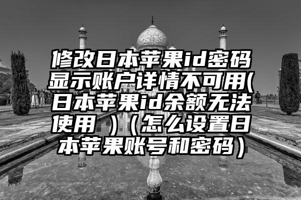 修改日本苹果id密码显示账户详情不可用(日本苹果id余额无法使用 )（怎么设置日本苹果账号和密码）