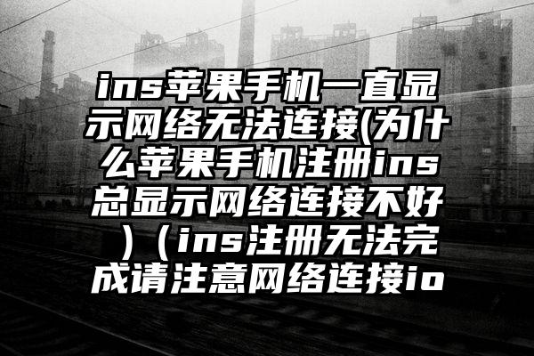 ins苹果手机一直显示网络无法连接(为什么苹果手机注册ins总显示网络连接不好 )（ins注册无法完成请注意网络连接io