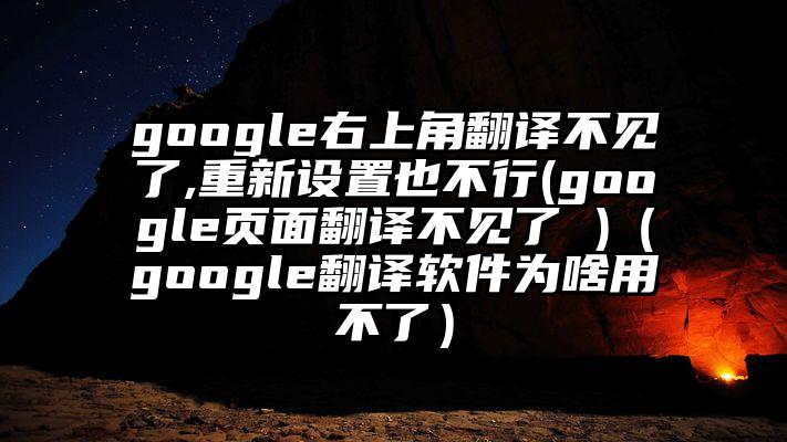 google右上角翻译不见了,重新设置也不行(google页面翻译不见了 )（google翻译软件为啥用不了）