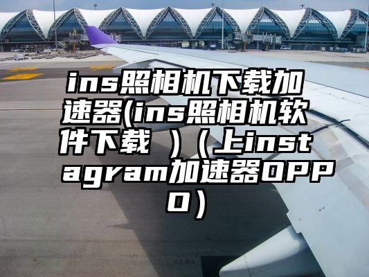 ins照相机下载加速器(ins照相机软件下载 )（上instagram加速器OPPO）