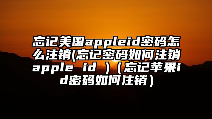 忘记美国appleid密码怎么注销(忘记密码如何注销apple id )（忘记苹果id密码如何注销）