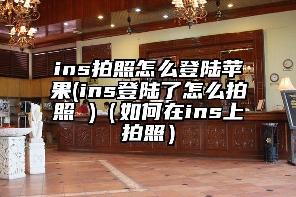 ins拍照怎么登陆苹果(ins登陆了怎么拍照 )(如何在ins上拍照)