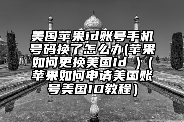 美国苹果id账号手机号码换了怎么办(苹果如何更换美国id )（苹果如何申请美国账号美国ID教程）