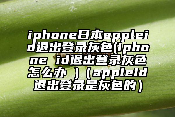 iphone日本appleid退出登录灰色(iphone id退出登录灰色怎么办 )(appleid退出登录是灰色的)