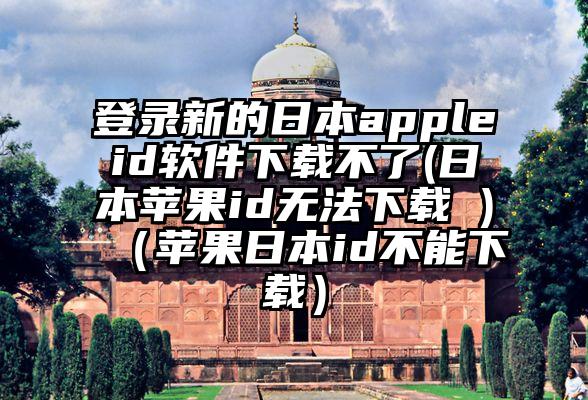 登录新的日本appleid软件下载不了(日本苹果id无法下载 )（苹果日本id不能下载）
