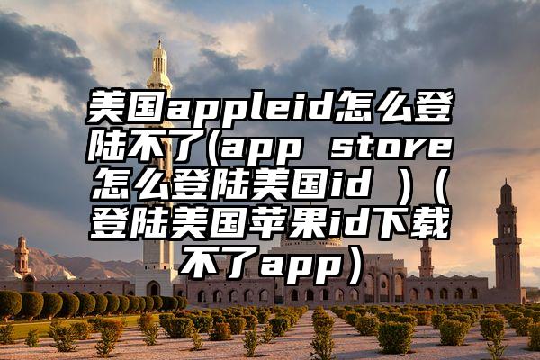 美国appleid怎么登陆不了(app store怎么登陆美国id )（登陆美国苹果id下载不了app）