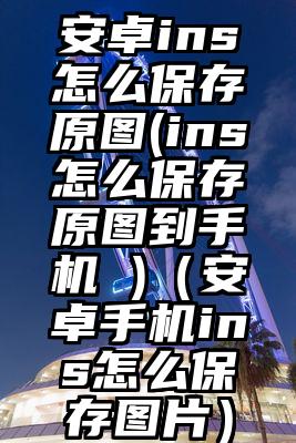安卓ins怎么保存原图(ins怎么保存原图到手机 )（安卓手机ins怎么保存图片）