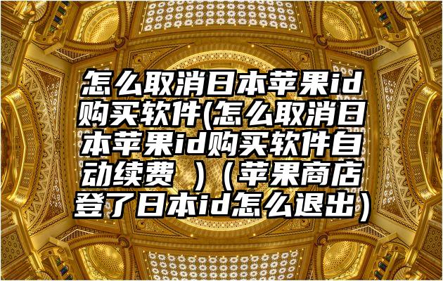 怎么取消日本苹果id购买软件(怎么取消日本苹果id购买软件自动续费 )（苹果商店登了日本id怎么退出）