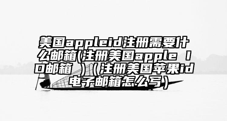 美国appleid注册需要什么邮箱(注册美国apple ID邮箱 )（注册美国苹果id 电子邮箱怎么写）