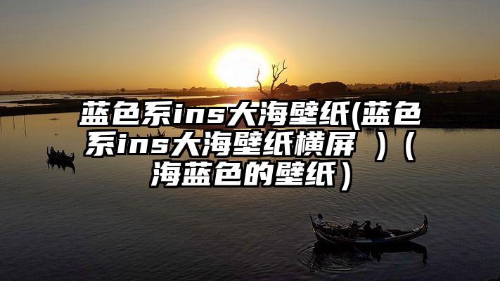 蓝色系ins大海壁纸(蓝色系ins大海壁纸横屏 )（海蓝色的壁纸）
