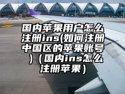 国内苹果用户怎么注册ins(如何注册中国区的苹果账号 )（国内ins怎么注册苹果）