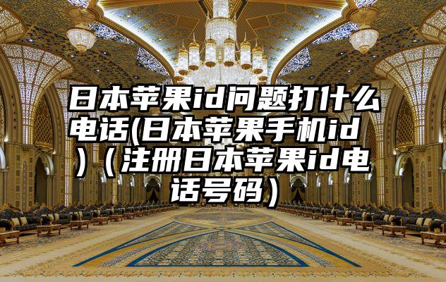 日本苹果id问题打什么电话(日本苹果手机id )（注册日本苹果id电话号码）