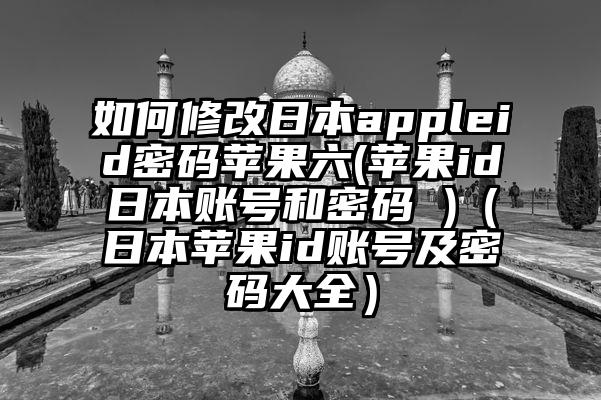 如何修改日本appleid密码苹果六(苹果id日本账号和密码 )（日本苹果id账号及密码大全）