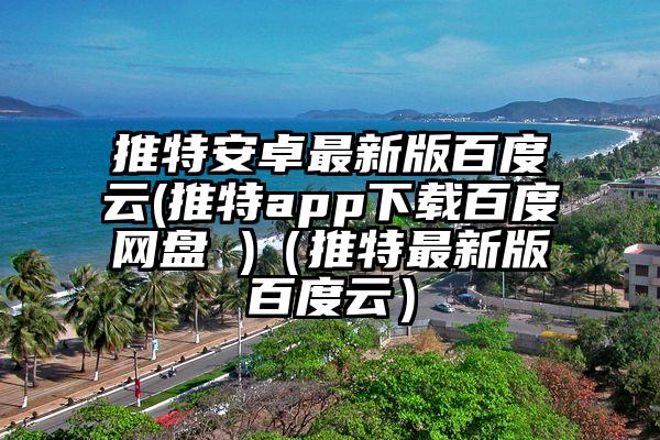 推特安卓最新版百度云(推特app下载百度网盘 )(推特最新版百度云)