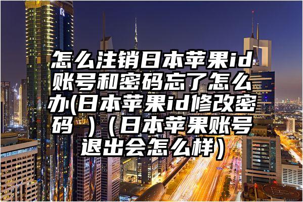 怎么注销日本苹果id账号和密码忘了怎么办(日本苹果id修改密码 )（日本苹果账号退出会怎么样）