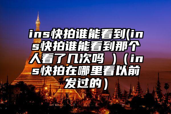 ins快拍谁能看到(ins快拍谁能看到那个人看了几次吗 )（ins快拍在哪里看以前发过的）